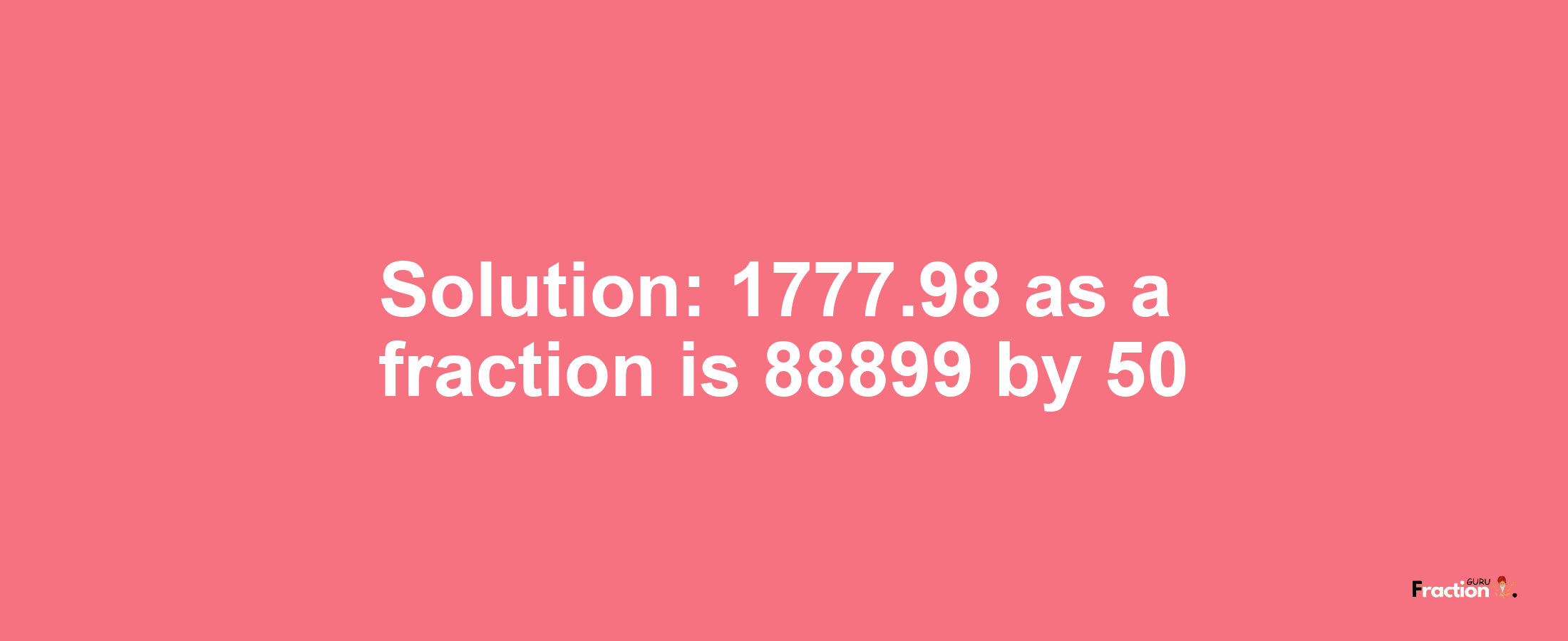 Solution:1777.98 as a fraction is 88899/50